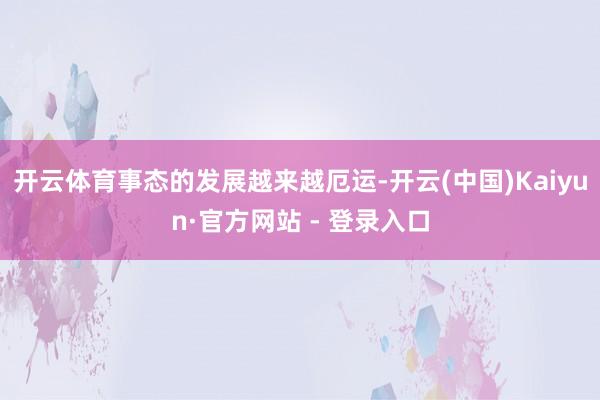 开云体育事态的发展越来越厄运-开云(中国)Kaiyun·官方网站 - 登录入口