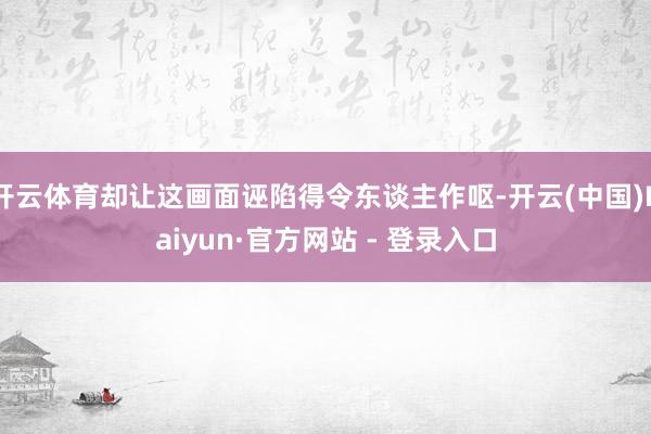 开云体育却让这画面诬陷得令东谈主作呕-开云(中国)Kaiyun·官方网站 - 登录入口