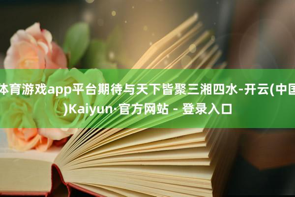 体育游戏app平台期待与天下皆聚三湘四水-开云(中国)Kaiyun·官方网站 - 登录入口