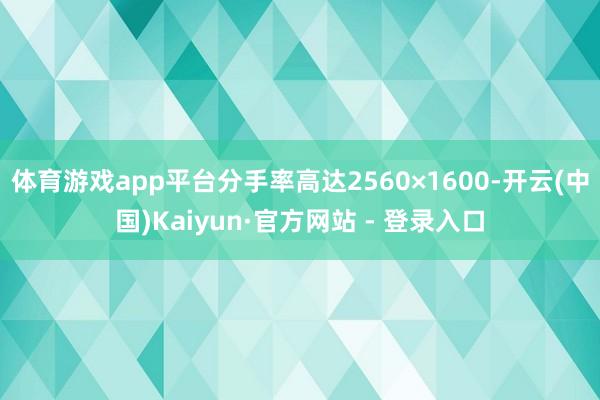 体育游戏app平台分手率高达2560×1600-开云(中国)Kaiyun·官方网站 - 登录入口