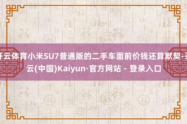 开云体育小米SU7普通版的二手车面前价钱还算默契-开云(中国)Kaiyun·官方网站 - 登录入口