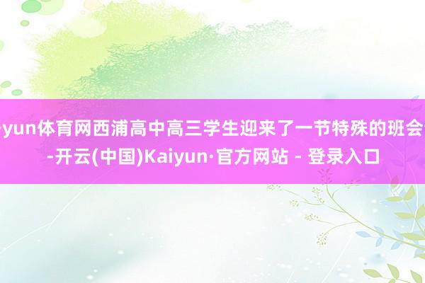 开yun体育网西浦高中高三学生迎来了一节特殊的班会课-开云(中国)Kaiyun·官方网站 - 登录入口