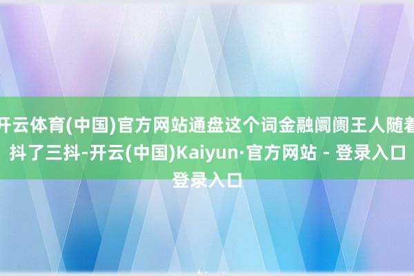 开云体育(中国)官方网站通盘这个词金融阛阓王人随着抖了三抖-开云(中国)Kaiyun·官方网站 - 登录入口