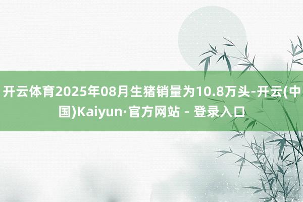 开云体育2025年08月生猪销量为10.8万头-开云(中国)Kaiyun·官方网站 - 登录入口