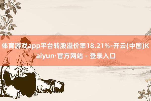 体育游戏app平台转股溢价率18.21%-开云(中国)Kaiyun·官方网站 - 登录入口