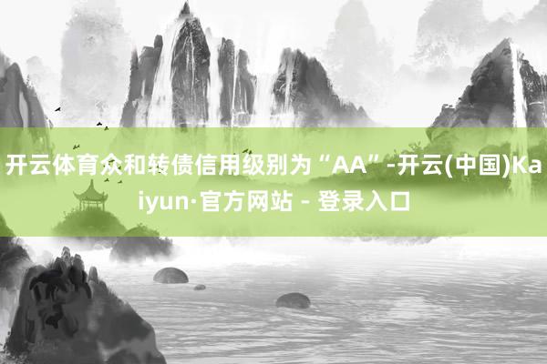 开云体育众和转债信用级别为“AA”-开云(中国)Kaiyun·官方网站 - 登录入口