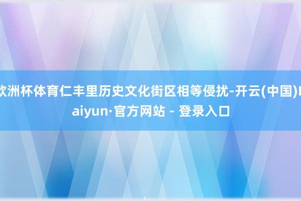 欧洲杯体育仁丰里历史文化街区相等侵扰-开云(中国)Kaiyun·官方网站 - 登录入口