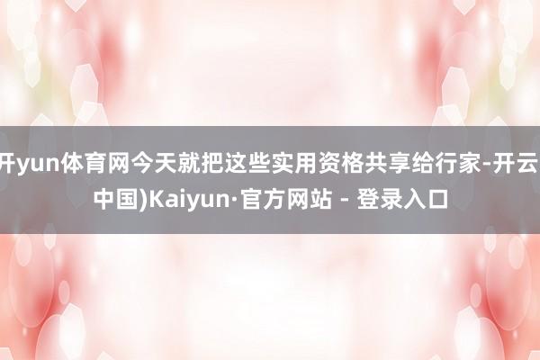 开yun体育网今天就把这些实用资格共享给行家-开云(中国)Kaiyun·官方网站 - 登录入口