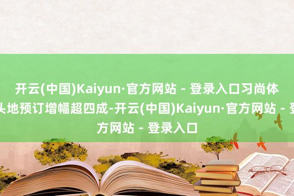 开云(中国)Kaiyun·官方网站 - 登录入口习尚体验类接头地预订增幅超四成-开云(中国)Kaiyun·官方网站 - 登录入口