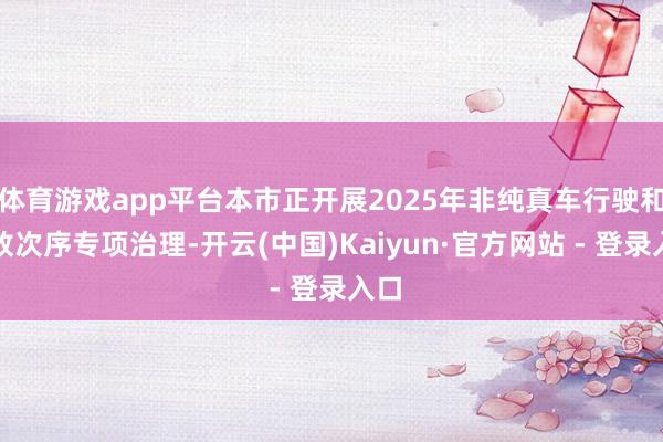 体育游戏app平台本市正开展2025年非纯真车行驶和停放次序专项治理-开云(中国)Kaiyun·官方网站 - 登录入口