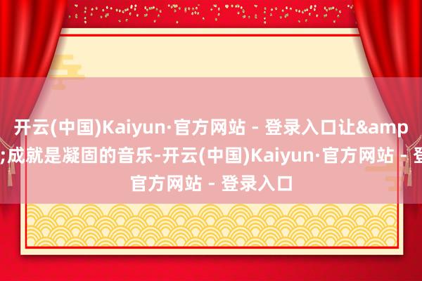 开云(中国)Kaiyun·官方网站 - 登录入口让&ldquo;成就是凝固的音乐-开云(中国)Kaiyun·官方网站 - 登录入口