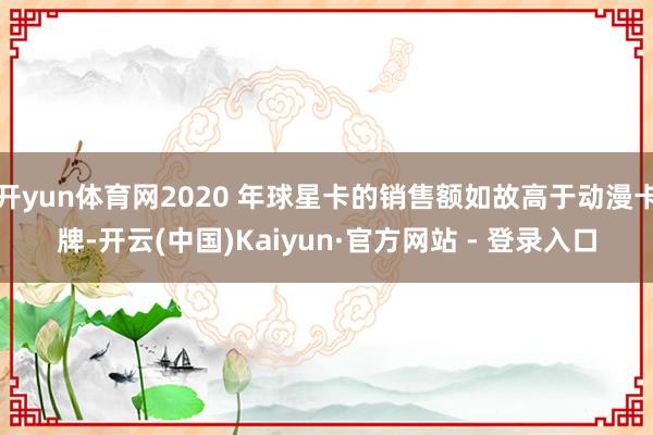 开yun体育网2020 年球星卡的销售额如故高于动漫卡牌-开云(中国)Kaiyun·官方网站 - 登录入口