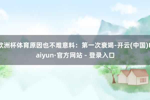 欧洲杯体育原因也不难意料：第一次衰竭-开云(中国)Kaiyun·官方网站 - 登录入口