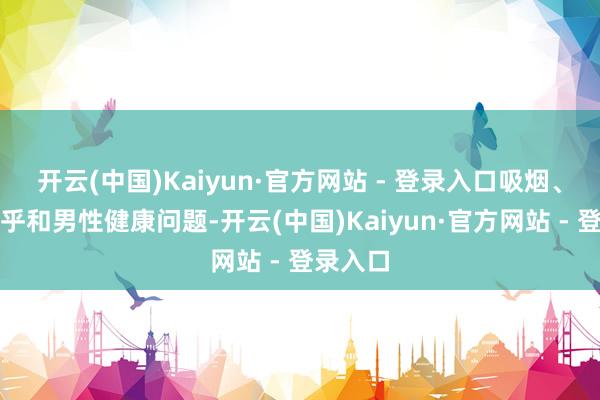 开云(中国)Kaiyun·官方网站 - 登录入口吸烟、喝酒似乎和男性健康问题-开云(中国)Kaiyun·官方网站 - 登录入口