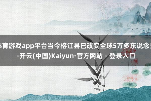 体育游戏app平台当今榕江县已改变全球5万多东说念主-开云(中国)Kaiyun·官方网站 - 登录入口