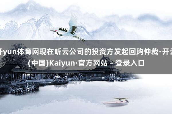 开yun体育网现在听云公司的投资方发起回购仲裁-开云(中国)Kaiyun·官方网站 - 登录入口