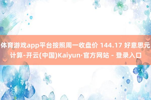 体育游戏app平台按照周一收盘价 144.17 好意思元计算-开云(中国)Kaiyun·官方网站 - 登录入口
