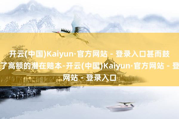 开云(中国)Kaiyun·官方网站 - 登录入口甚而鼓舞遭受了高额的潜在赔本-开云(中国)Kaiyun·官方网站 - 登录入口