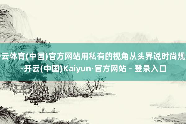 开云体育(中国)官方网站用私有的视角从头界说时尚规矩-开云(中国)Kaiyun·官方网站 - 登录入口