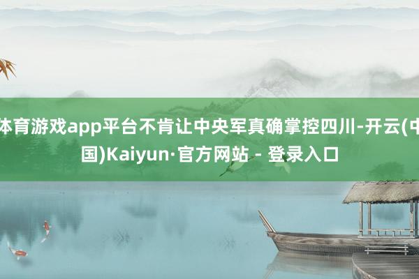 体育游戏app平台不肯让中央军真确掌控四川-开云(中国)Kaiyun·官方网站 - 登录入口