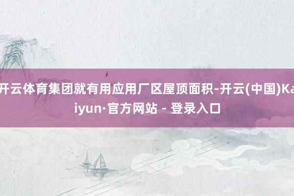开云体育集团就有用应用厂区屋顶面积-开云(中国)Kaiyun·官方网站 - 登录入口