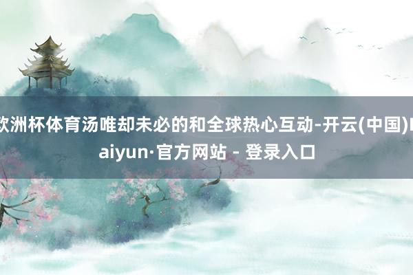 欧洲杯体育汤唯却未必的和全球热心互动-开云(中国)Kaiyun·官方网站 - 登录入口