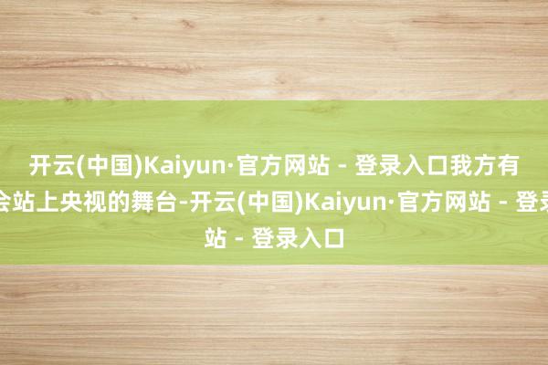 开云(中国)Kaiyun·官方网站 - 登录入口我方有一天会站上央视的舞台-开云(中国)Kaiyun·官方网站 - 登录入口