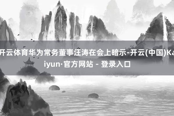 开云体育华为常务董事汪涛在会上暗示-开云(中国)Kaiyun·官方网站 - 登录入口