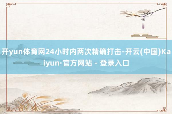 开yun体育网24小时内两次精确打击-开云(中国)Kaiyun·官方网站 - 登录入口