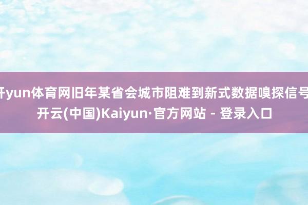 开yun体育网旧年某省会城市阻难到新式数据嗅探信号-开云(中国)Kaiyun·官方网站 - 登录入口