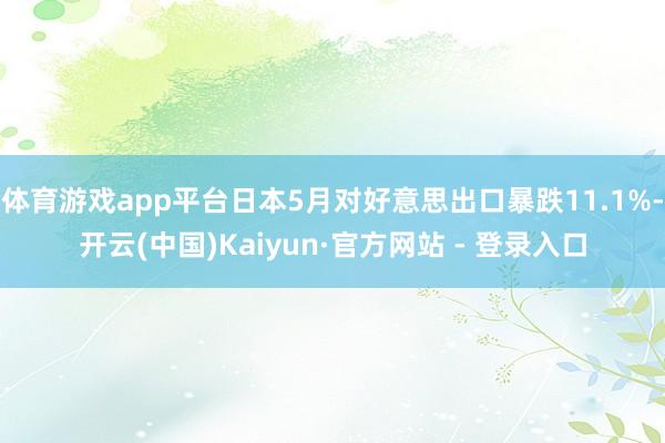 体育游戏app平台日本5月对好意思出口暴跌11.1%-开云(中国)Kaiyun·官方网站 - 登录入口