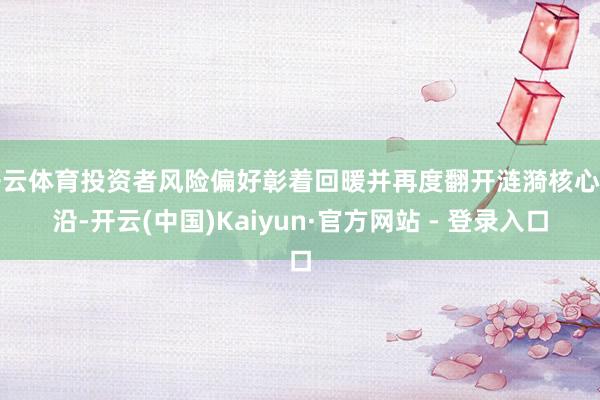 开云体育投资者风险偏好彰着回暖并再度翻开涟漪核心上沿-开云(中国)Kaiyun·官方网站 - 登录入口