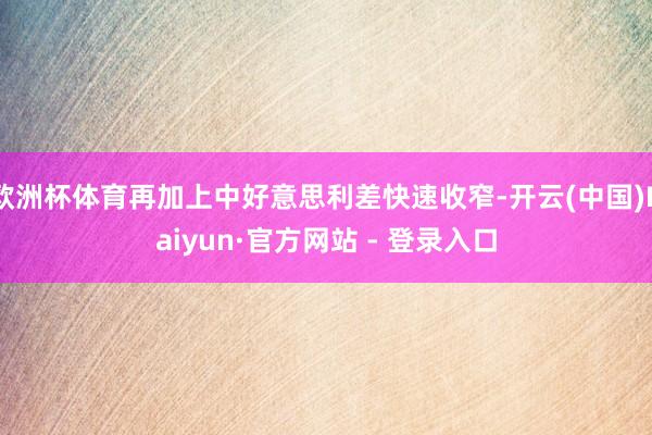 欧洲杯体育再加上中好意思利差快速收窄-开云(中国)Kaiyun·官方网站 - 登录入口