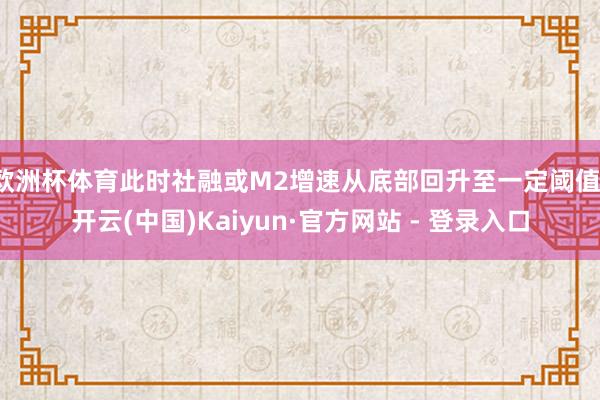欧洲杯体育此时社融或M2增速从底部回升至一定阈值-开云(中国)Kaiyun·官方网站 - 登录入口