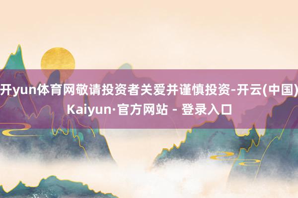 开yun体育网敬请投资者关爱并谨慎投资-开云(中国)Kaiyun·官方网站 - 登录入口