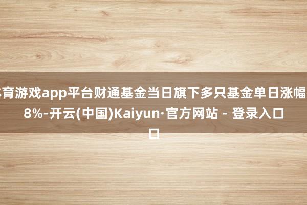 体育游戏app平台财通基金当日旗下多只基金单日涨幅超8%-开云(中国)Kaiyun·官方网站 - 登录入口