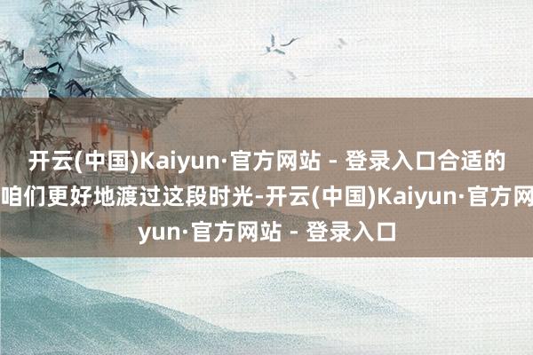 开云(中国)Kaiyun·官方网站 - 登录入口合适的饮食好像匡助咱们更好地渡过这段时光-开云(中国)Kaiyun·官方网站 - 登录入口