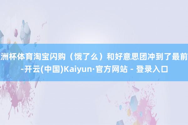 欧洲杯体育淘宝闪购（饿了么）和好意思团冲到了最前方-开云(中国)Kaiyun·官方网站 - 登录入口