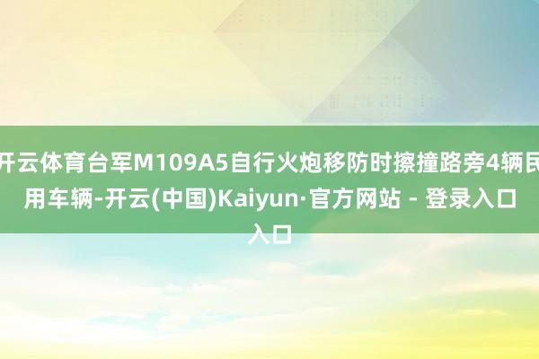 开云体育台军M109A5自行火炮移防时擦撞路旁4辆民用车辆-开云(中国)Kaiyun·官方网站 - 登录入口