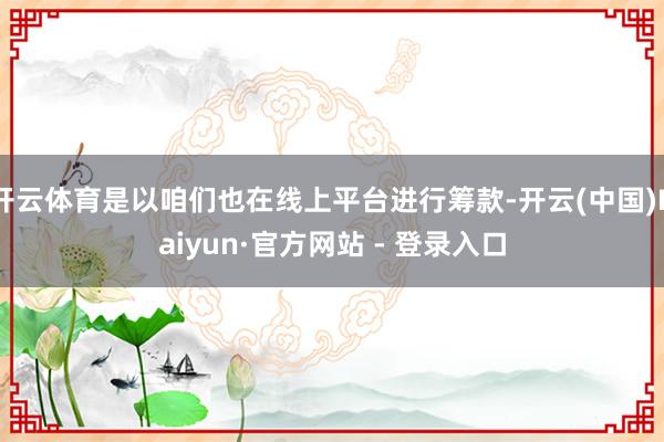 开云体育是以咱们也在线上平台进行筹款-开云(中国)Kaiyun·官方网站 - 登录入口