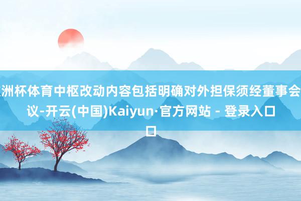 欧洲杯体育中枢改动内容包括明确对外担保须经董事会审议-开云(中国)Kaiyun·官方网站 - 登录入口