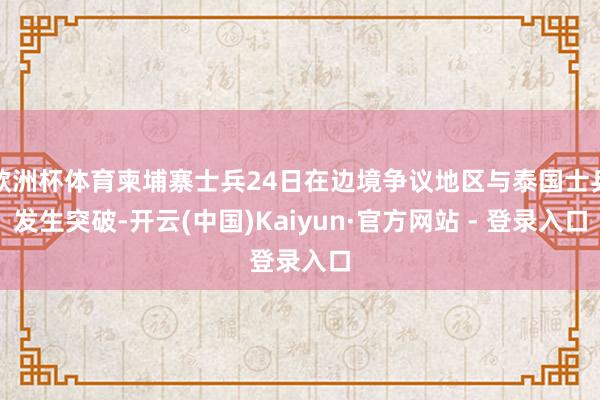欧洲杯体育柬埔寨士兵24日在边境争议地区与泰国士兵发生突破-开云(中国)Kaiyun·官方网站 - 登录入口
