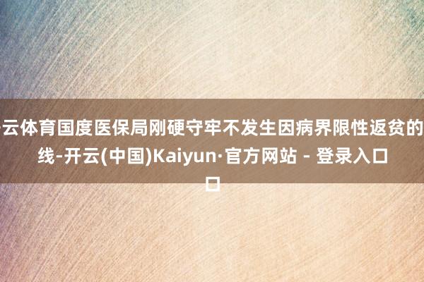 开云体育国度医保局刚硬守牢不发生因病界限性返贫的底线-开云(中国)Kaiyun·官方网站 - 登录入口
