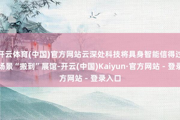 开云体育(中国)官方网站云深处科技将具身智能信得过功课场景“搬到”展馆-开云(中国)Kaiyun·官方网站 - 登录入口