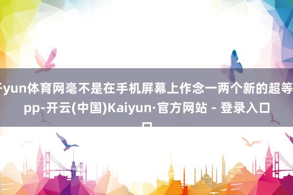 开yun体育网毫不是在手机屏幕上作念一两个新的超等App-开云(中国)Kaiyun·官方网站 - 登录入口