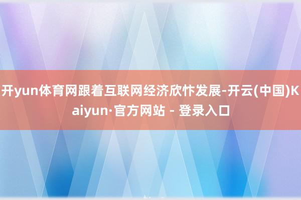 开yun体育网跟着互联网经济欣忭发展-开云(中国)Kaiyun·官方网站 - 登录入口