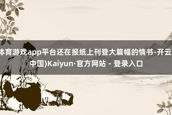 体育游戏app平台还在报纸上刊登大篇幅的情书-开云(中国)Kaiyun·官方网站 - 登录入口