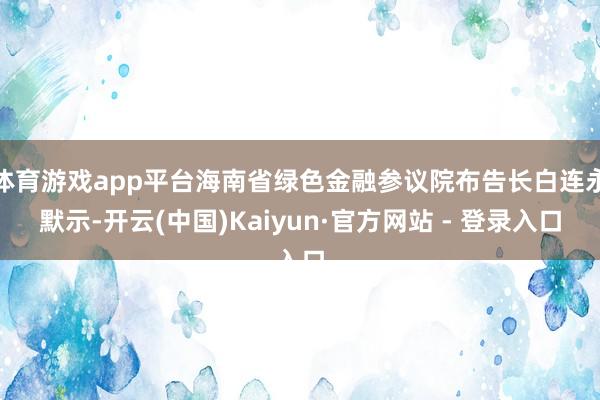 体育游戏app平台海南省绿色金融参议院布告长白连永默示-开云(中国)Kaiyun·官方网站 - 登录入口