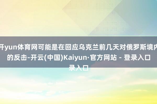 开yun体育网可能是在回应乌克兰前几天对俄罗斯境内的反击-开云(中国)Kaiyun·官方网站 - 登录入口
