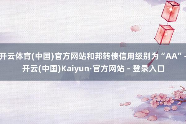 开云体育(中国)官方网站和邦转债信用级别为“AA”-开云(中国)Kaiyun·官方网站 - 登录入口